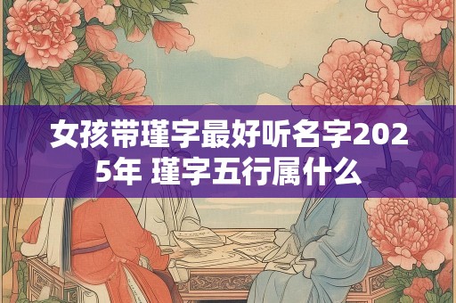女孩带瑾字最好听名字2025年 瑾字五行属什么