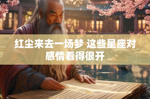 红尘来去一场梦 这些星座对感情看得很开