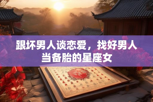 跟坏男人谈恋爱，找好男人当备胎的星座女