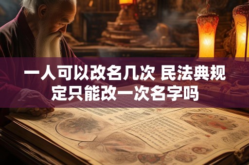 一人可以改名几次 民法典规定只能改一次名字吗