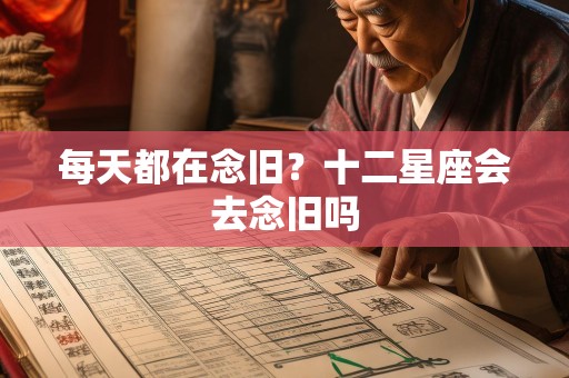 每天都在念旧？十二星座会去念旧吗