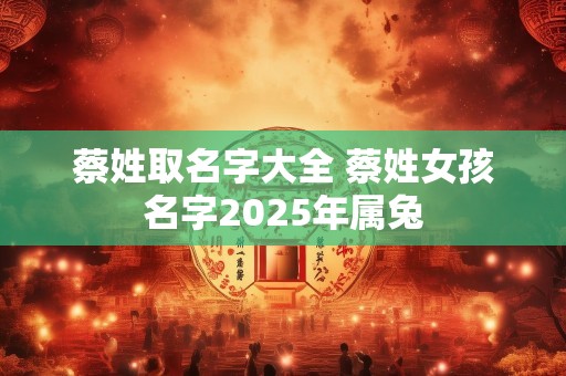 蔡姓取名字大全 蔡姓女孩名字2025年属兔