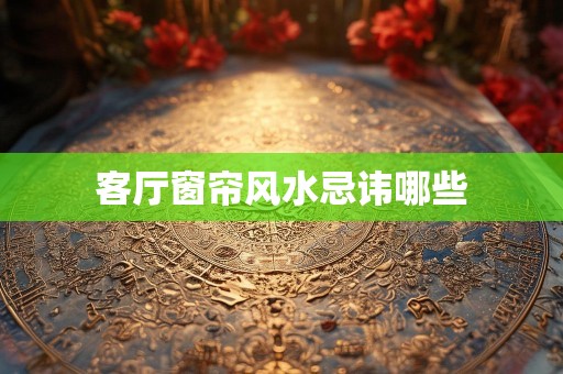 客厅窗帘风水忌讳哪些