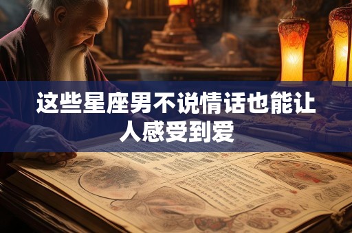 这些星座男不说情话也能让人感受到爱