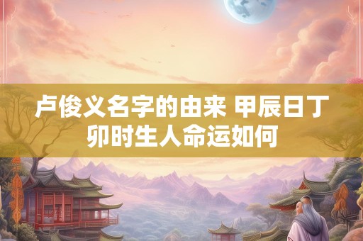 卢俊义名字的由来 甲辰日丁卯时生人命运如何