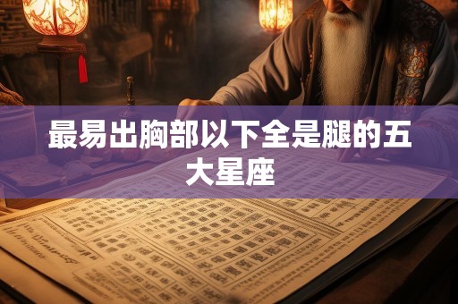 最易出胸部以下全是腿的五大星座