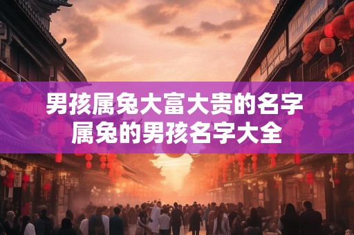 男孩属兔大富大贵的名字 属兔的男孩名字大全