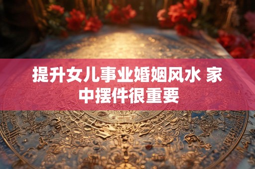 提升女儿事业婚姻风水 家中摆件很重要