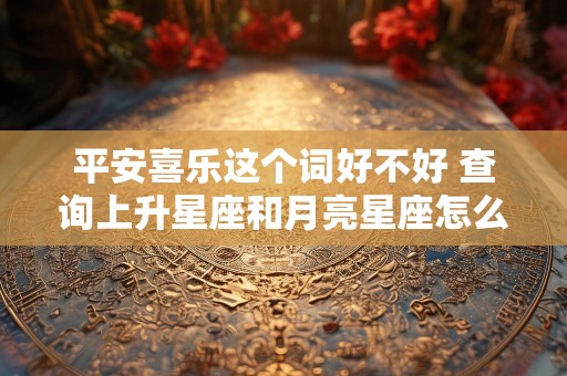 平安喜乐这个词好不好 查询上升星座和月亮星座怎么查