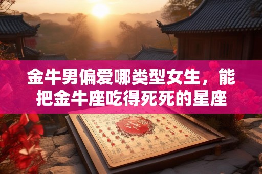 金牛男偏爱哪类型女生，能把金牛座吃得死死的星座