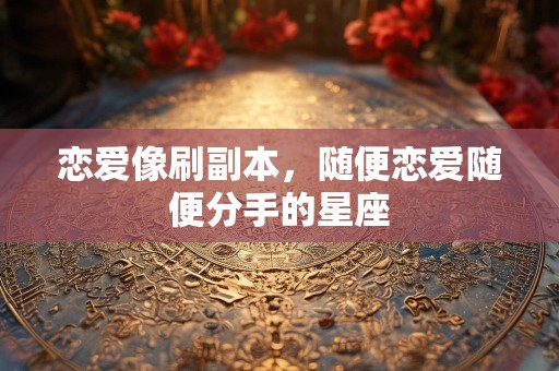 恋爱像刷副本，随便恋爱随便分手的星座