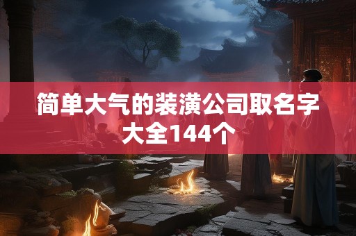 简单大气的装潢公司取名字大全144个