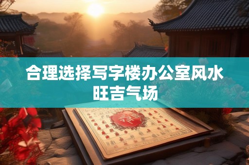 合理选择写字楼办公室风水旺吉气场