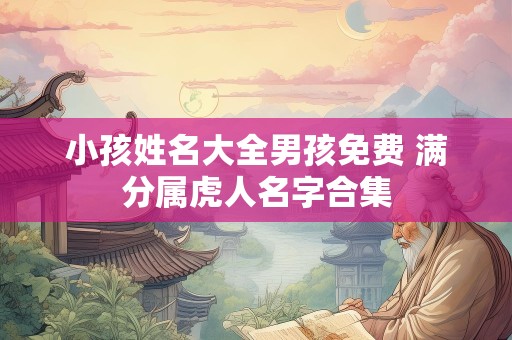 小孩姓名大全男孩免费 满分属虎人名字合集