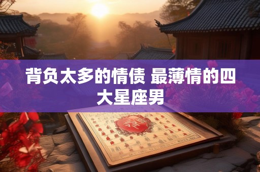 背负太多的情债 最薄情的四大星座男