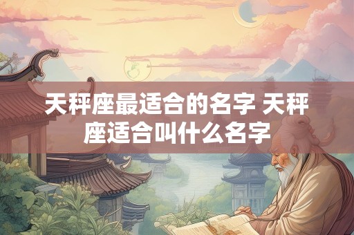 天秤座最适合的名字 天秤座适合叫什么名字