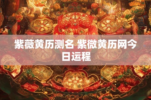 紫薇黄历测名 紫微黄历网今日运程