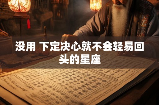 没用 下定决心就不会轻易回头的星座