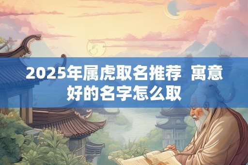 2025年属虎取名推荐  寓意好的名字怎么取