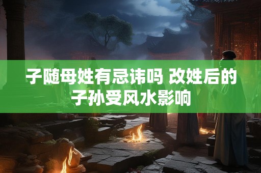 子随母姓有忌讳吗 改姓后的子孙受风水影响