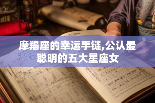 摩羯座的幸运手链,公认最聪明的五大星座女