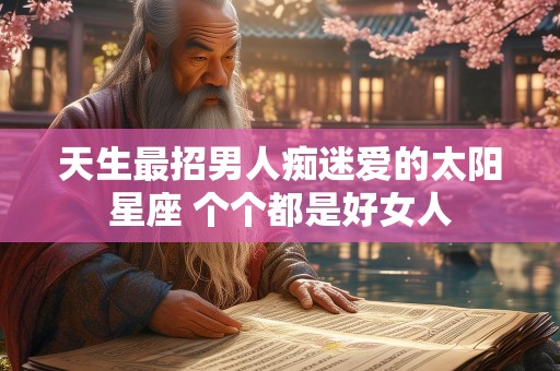 天生最招男人痴迷爱的太阳星座 个个都是好女人