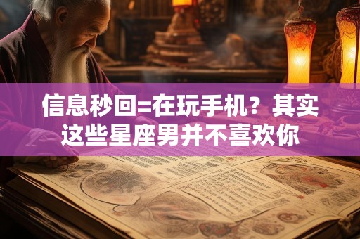 信息秒回=在玩手机？其实这些星座男并不喜欢你
