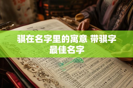 骐在名字里的寓意 带骐字最佳名字