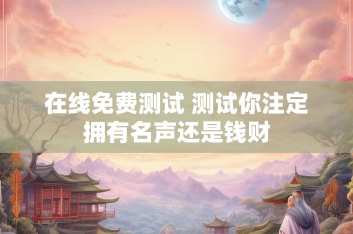 在线免费测试 测试你注定拥有名声还是钱财