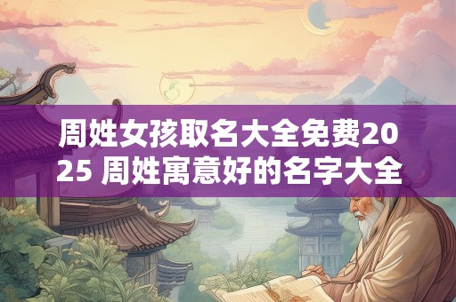 周姓女孩取名大全免费2025 周姓寓意好的名字大全