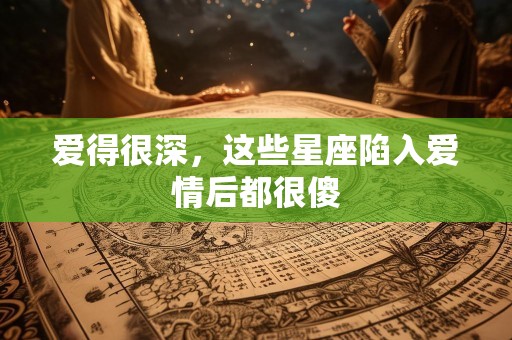 爱得很深，这些星座陷入爱情后都很傻