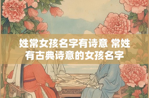 姓常女孩名字有诗意 常姓有古典诗意的女孩名字