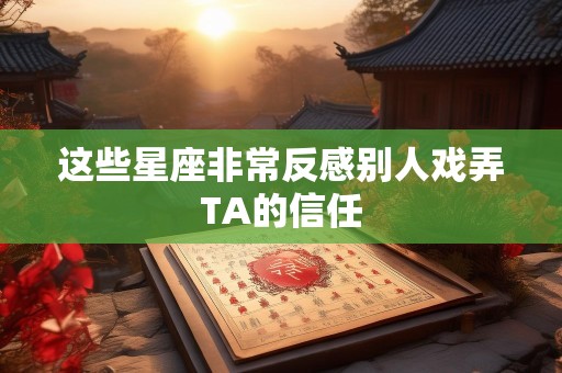 这些星座非常反感别人戏弄TA的信任