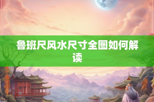 鲁班尺风水尺寸全图如何解读