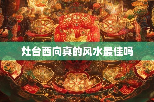 灶台西向真的风水最佳吗