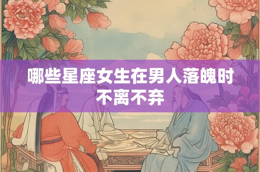 哪些星座女生在男人落魄时不离不弃