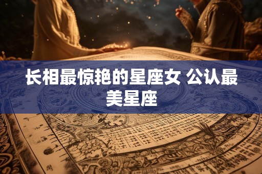 长相最惊艳的星座女 公认最美星座