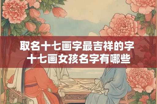 取名十七画字最吉祥的字 十七画女孩名字有哪些