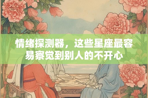 情绪探测器，这些星座最容易察觉到别人的不开心