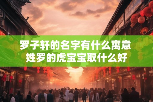罗子轩的名字有什么寓意 姓罗的虎宝宝取什么好