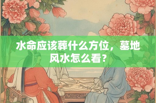 水命应该葬什么方位，墓地风水怎么看？