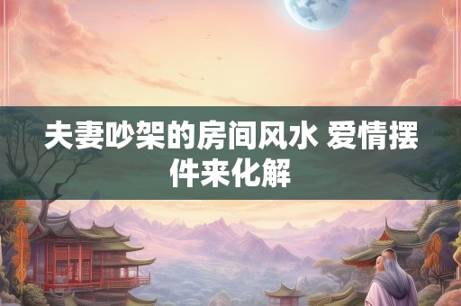 夫妻吵架的房间风水 爱情摆件来化解