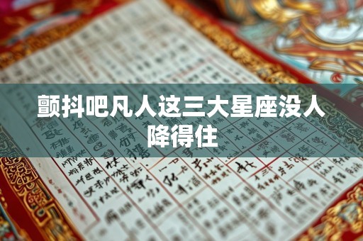 颤抖吧凡人这三大星座没人降得住
