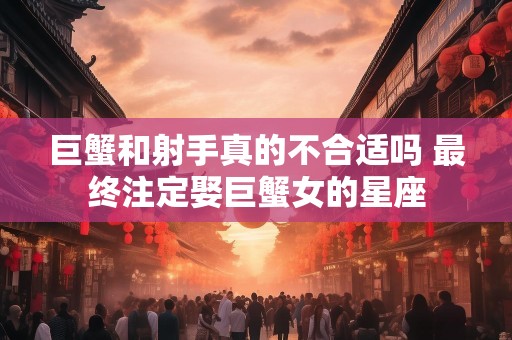巨蟹和射手真的不合适吗 最终注定娶巨蟹女的星座