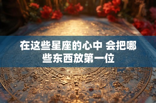 在这些星座的心中 会把哪些东西放第一位