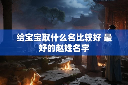 给宝宝取什么名比较好 最好的赵姓名字
