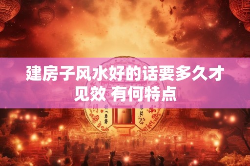 建房子风水好的话要多久才见效 有何特点