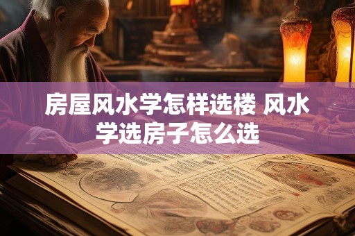 房屋风水学怎样选楼 风水学选房子怎么选