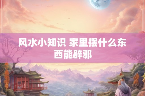 风水小知识 家里摆什么东西能辟邪