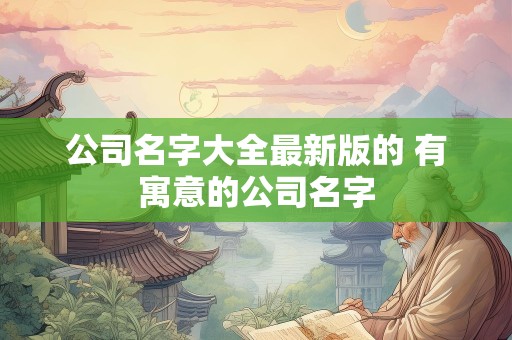 公司名字大全最新版的 有寓意的公司名字